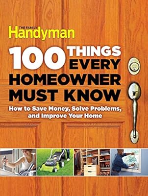 100 Things Every Homeowner Must Know: How to Save Money, Solve Problems and Improve Your Home