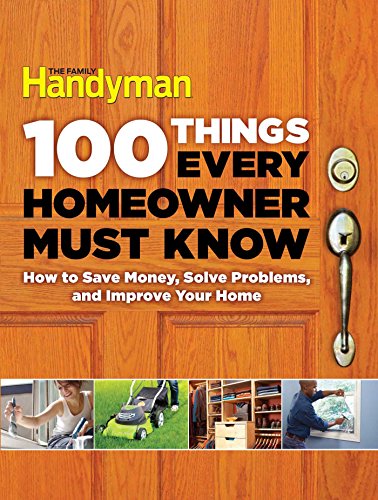 100 Things Every Homeowner Must Know: How to Save Money, Solve Problems and Improve Your Home by Editors Of Family Handyman