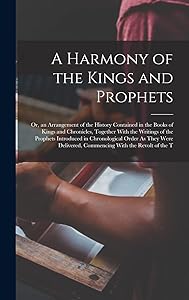 A Harmony of the Kings and Prophets: Or, an Arrangement of the History Contained in the Books of Kings and Chronicles, Together With the Writings of ... Commencing With the Revolt of the T