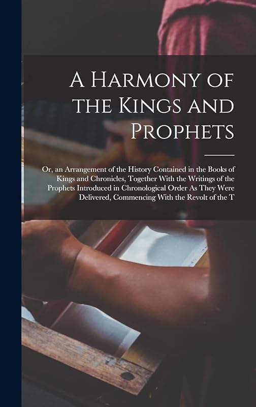 A Harmony of the Kings and Prophets: Or, an Arrangement of the History Contained in the Books of Kings and Chronicles, Together With the Writings of ... Commencing With the Revolt of the T by Anonymous