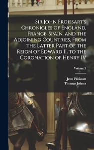 Sir John Froissart's Chronicles of England, France, Spain, and the Adjoining Countries, From the Latter Part of the Reign of Edward II. to the Coronation of Henry IV; Volume 3 by Thomas Johnes