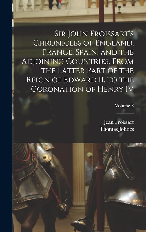 Sir John Froissart's Chronicles of England, France, Spain, and the Adjoining Countries, From the Latter Part of the Reign of Edward II. to the Coronation of Henry IV; Volume 3 by Thomas Johnes