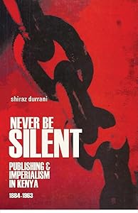 Never Be Silent: Publishing & Imperialism, 1884-1963 by Shiraz Durrani