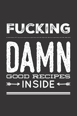 Fucking Damn Good Recipes Inside: Blank Recipe Cookbook Funny Humor Gag Gift Write In Favorite Secret Recipes Save Family Recipes Makes A Great Gift