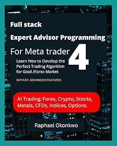 Full stack Expert Advisor Programming For Meta trader 4: LEARN HOW TO DEVELOP THE PERFECT TRADING ALGORITHM FOR GOLD /FOREX MARKETS by Raphael Okonkwo