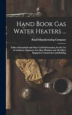 Hand Book Gas Water Heaters ...: Tables of Standards and Other Useful Information, for the Use of Architects, Engineers, Gas Men, Plumbers and All Others Engaged in Construction and Building