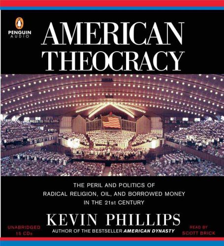 American Theocracy: The Peril and Politics of Radical Religion, Oil, and Borrowed Money in the 21stCentury by Kevin Phillips