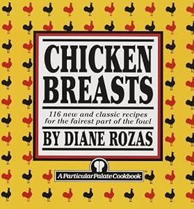 Chicken Breasts: 116 New and Classic Recipes for the Fairest Part of the Fowl by Diane Rozas