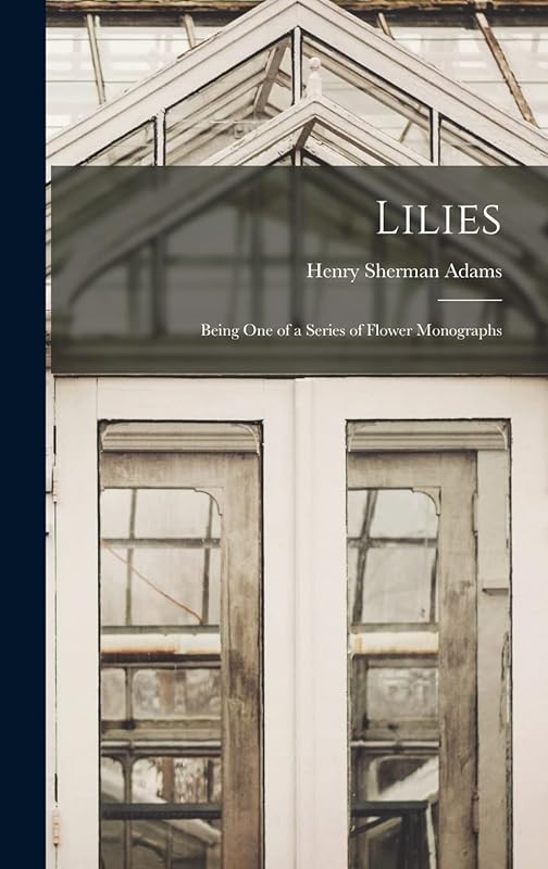 Lilies: Being One of a Series of Flower Monographs by Henry Sherman Adams