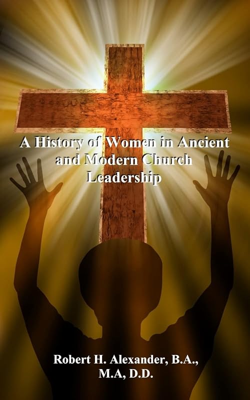 A History of Women in Ancient and Modern Church Leadership by Robert H Alexander