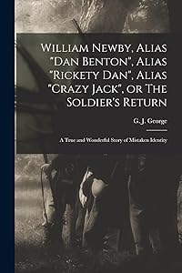 William Newby, Alias "Dan Benton", Alias "Rickety Dan", Alias "Crazy Jack", or The Soldier's Return; a True and Wonderful Story of Mistaken Identity by G J (Gilbert Jasper)  George