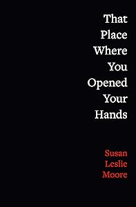 That Place Where You Opened Your Hands (Juniper Prize for Poetry) by Susan Leslie Moore