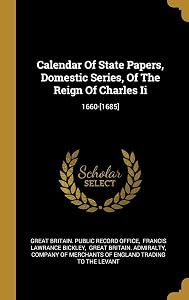 Calendar Of State Papers, Domestic Series, Of The Reign Of Charles Ii: 1660-[1685]