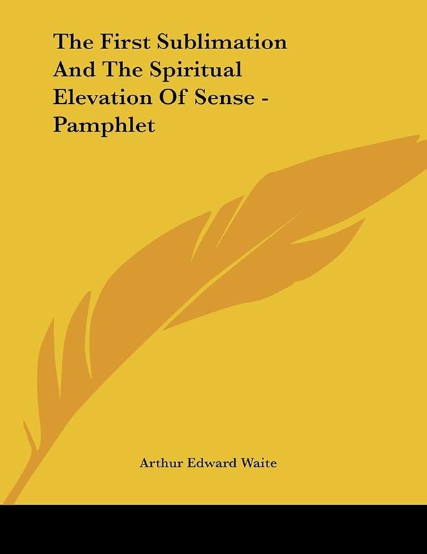 The First Sublimation and the Spiritual Elevation of Sense by Arthur Edward Waite