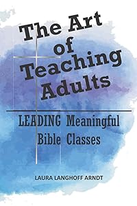 The Art of Teaching Adults: Leading Meaningful Bible Studies by Laura Langhoff Arndt