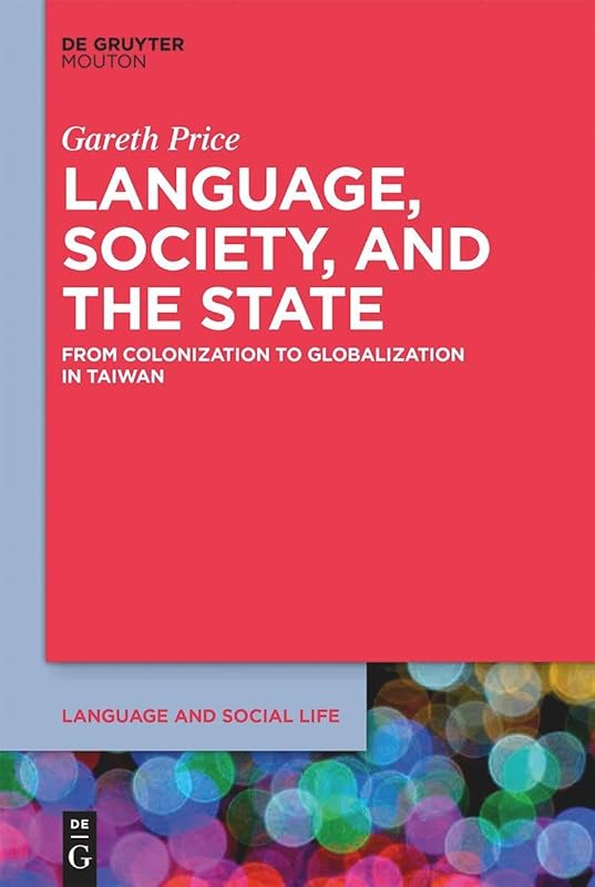 Language, Society, and the State: From Colonization to Globalization in Taiwan (Language and Social Life [LSL], 9) by Gareth Price
