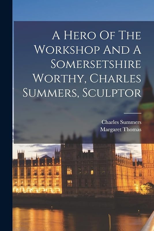 A Hero Of The Workshop And A Somersetshire Worthy, Charles Summers, Sculptor by Margaret Thomas