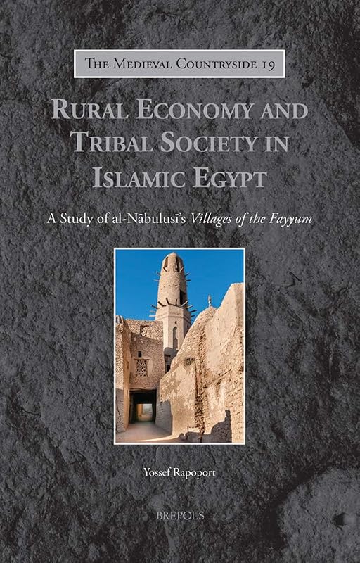 Rural Economy and Tribal Society in Islamic Egypt: A Study of al-Nabulusi's Villages of the Fayyum (The Medieval Countryside) by Yossef Rapoport