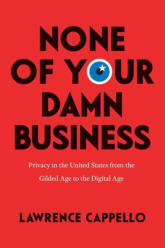 None of Your Damn Business: Privacy in the United States from the Gilded Age to the Digital Age by Lawrence Cappello