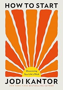 How to Start: Discovering Your Life's Work by Jodi Kantor