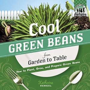 Cool Green Beans from Garden to Table: How to Plant, Grow, and Prepare Green Beans