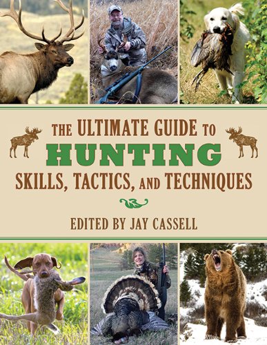 The Ultimate Guide to Hunting Skills, Tactics, and Techniques: A Comprehensive Guide to Hunting Deer, Big Game, Small Game, Upland Birds, Turkeys, Waterfowl, and Predators by Jay Cassell