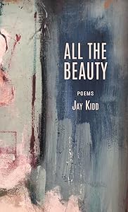 All The Beauty: Poems by Jay Kidd