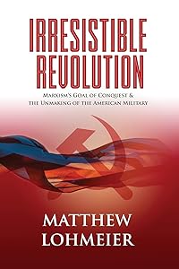 Irresistible Revolution: Marxism's Goal of Conquest & the Unmaking of the American Military by Matthew Lohmeier