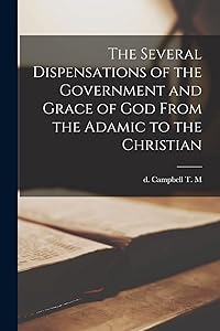 The Several Dispensations of the Government and Grace of God From the Adamic to the Christian by T M D Campbell