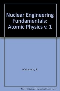 Nuclear Engineering Fundamentals: Atomic Physics v. 1 by R. Weinstein