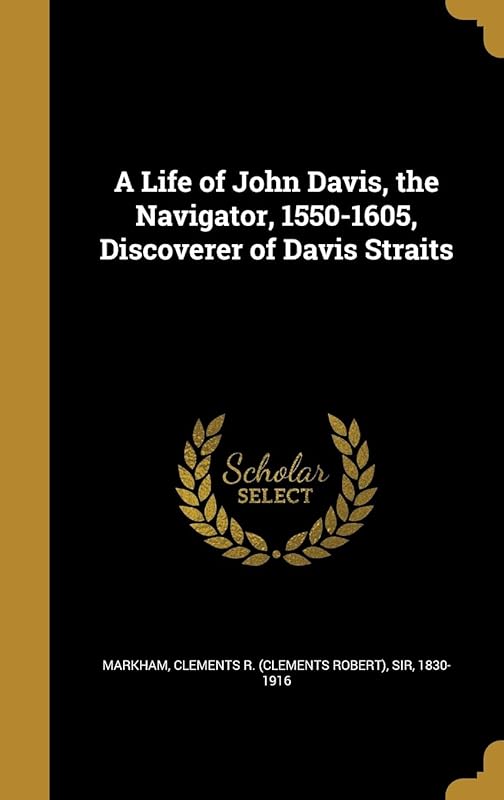 A Life of John Davis, the Navigator, 1550-1605, Discoverer of Davis Straits by Clements R. (Clements Robert) Markham