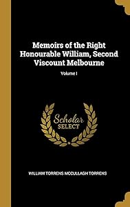 Memoirs of the Right Honourable William, Second Viscount Melbourne; Volume I by William Torrens McCullagh Torrens