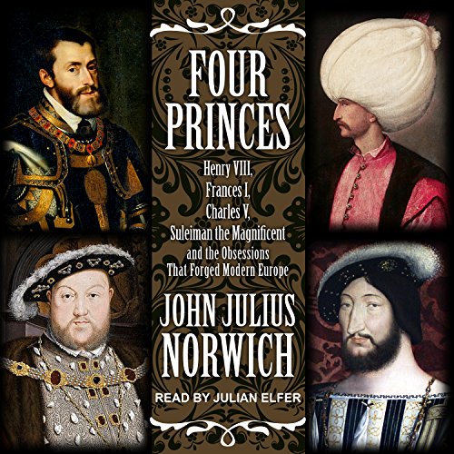 Four Princes: Henry VIII, Francis I, Charles V, Suleiman the Magnificent and the Obsessions that Forged Modern Europe by John Julius Norwich