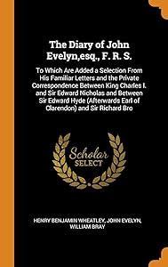 The Diary of John Evelyn,esq., F. R. S.: To Which Are Added a Selection From His Familiar Letters and the Private Correspondence Between King Charles ... Earl of Clarendon) and Sir Richard Bro