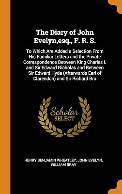The Diary of John Evelyn,esq., F. R. S.: To Which Are Added a Selection From His Familiar Letters and the Private Correspondence Between King Charles ... Earl of Clarendon) and Sir Richard Bro