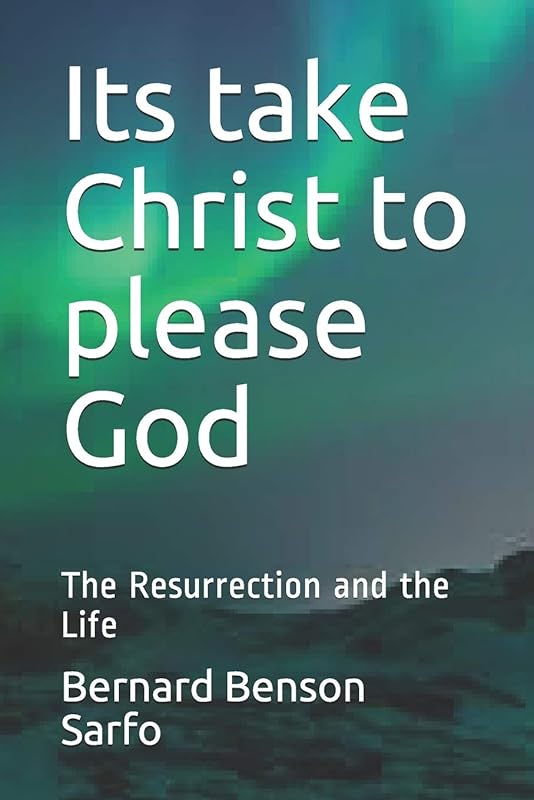 Its take Christ to please God: The Resurrection and the Life by Bernard Benson Sarfo