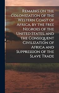 Remarks on the Colonization of the Western Coast of Africa, by the Free Negroes of the United States, and the Consequent Civilization of Africa and Suppression of the Slave Trade