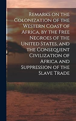 Remarks on the Colonization of the Western Coast of Africa, by the Free Negroes of the United States, and the Consequent Civilization of Africa and Suppression of the Slave Trade