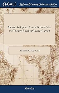 Alcina. An Opera. As it is Perform'd at the Theatre Royal in Covent-Garden by Antonio Marchi