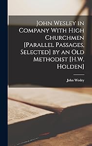 John Wesley in Company With High Churchmen [Parallel Passages, Selected] by an Old Methodist [H.W. Holden] by John Wesley