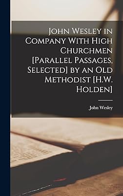 John Wesley in Company With High Churchmen [Parallel Passages, Selected] by an Old Methodist [H.W. Holden]