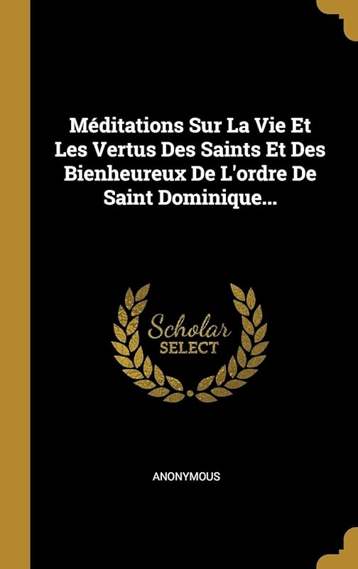 Méditations Sur La Vie Et Les Vertus Des Saints Et Des Bienheureux De L'ordre De Saint Dominique... (French Edition) by Anonymous