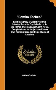 "Gombo Zhèbes.": Little Dictionary of Creole Proverbs, Selected From Six Creole Dialects. Tr. Into French and Into English, With Notes, Complete Index ... Remarks Upon the Creole Idioms of Lousiana