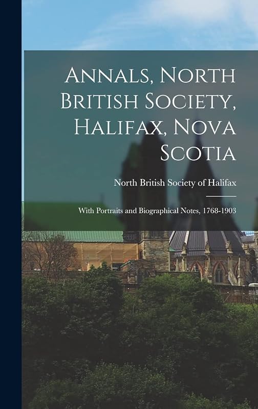 Annals, North British Society, Halifax, Nova Scotia: With Portraits and Biographical Notes, 1768-1903 by North British Society of Halifax