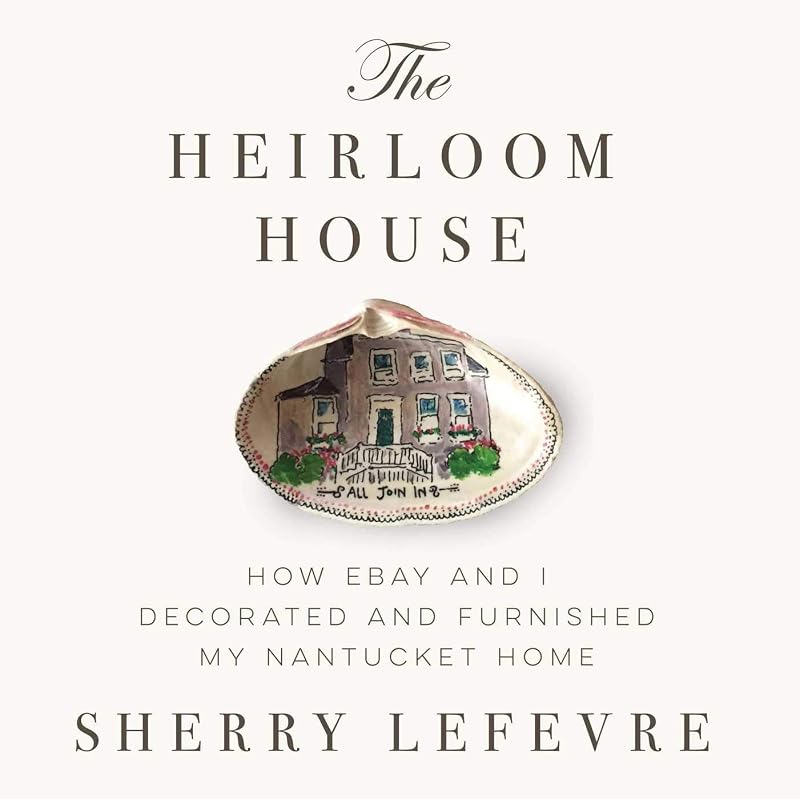 The Heirloom House: How eBay and I Decorated and Furnished My Nantucket Home by Sherry Lefevre