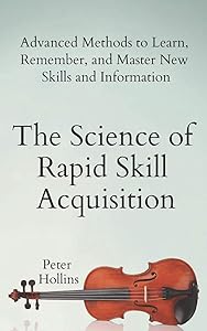 The Science of Rapid Skill Acquisition: Advanced Methods to Learn, Remember, and Master New Skills and Information (Learning how to Learn) by Peter Hollins