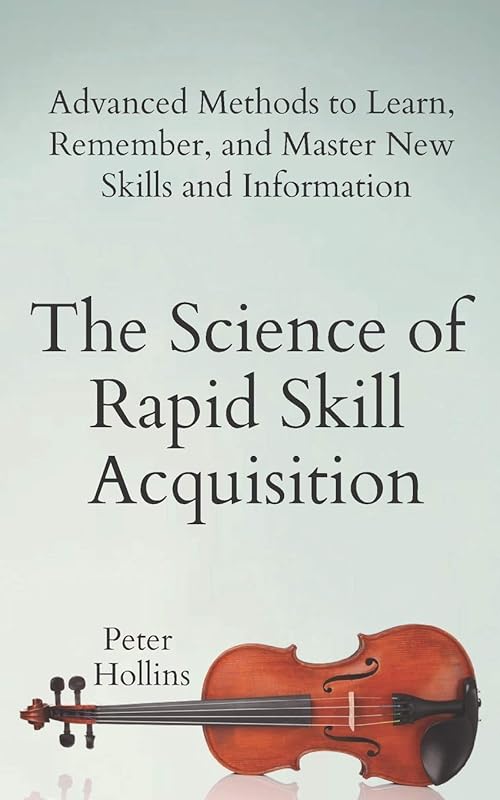 The Science of Rapid Skill Acquisition: Advanced Methods to Learn, Remember, and Master New Skills and Information (Learning how to Learn) by Peter Hollins