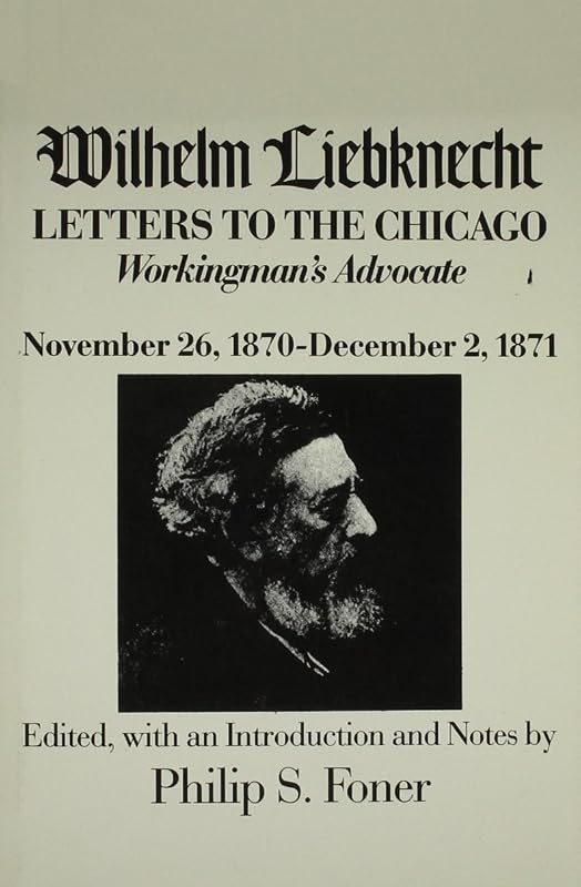 Wilhelm Liebknecht: Letters to the Chicago Workingman's Advocate November 26, 1870-December 2, 1871 by Philip S. Foner