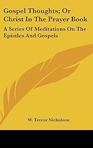Gospel Thoughts; or Christ in the Prayer Book: A Series of Meditations on the Epistles and Gospels by W Trevor Nicholson