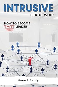 Intrusive Leadership, How to Become THAT Leader by Marcus A Canady